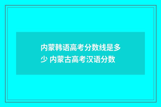 内蒙韩语高考分数线是多少 内蒙古高考汉语分数