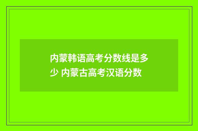 内蒙韩语高考分数线是多少 内蒙古高考汉语分数