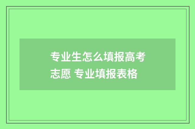 专业生怎么填报高考志愿 专业填报表格