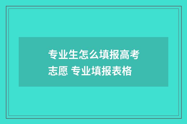 专业生怎么填报高考志愿 专业填报表格
