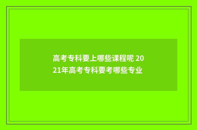 高考专科要上哪些课程呢 2021年高考专科要考哪些专业