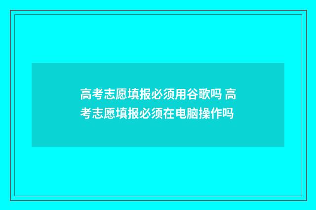 高考志愿填报必须用谷歌吗 高考志愿填报必须在电脑操作吗