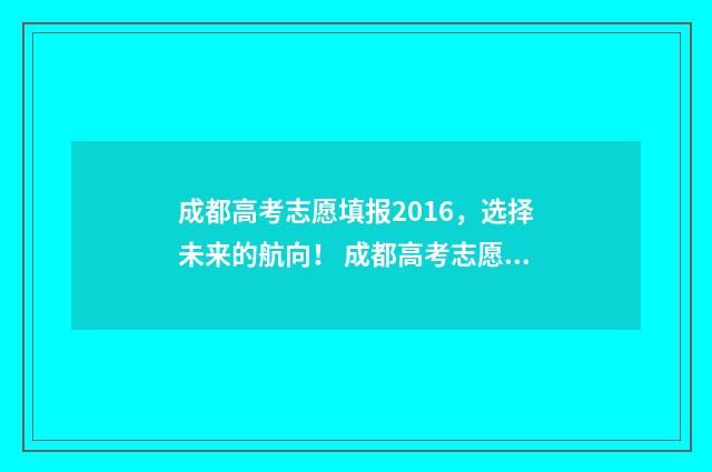 成都高考志愿填报2016，选择未来的航向！ 成都高考志愿填报网址
