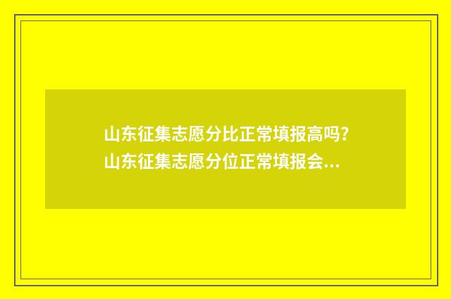 山东征集志愿分比正常填报高吗？山东征集志愿分位正常填报会怎么样？ 2021山东征集志愿填报