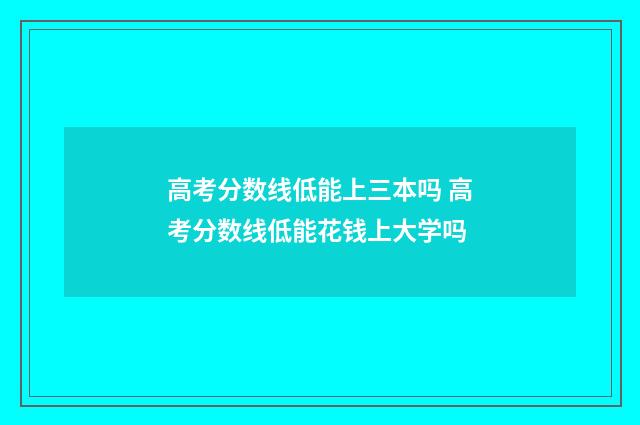 高考分数线低能上三本吗 高考分数线低能花钱上大学吗