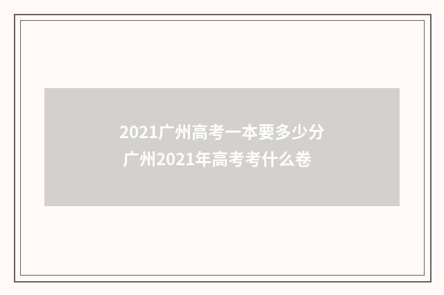 2021广州高考一本要多少分 广州2021年高考考什么卷
