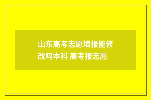 山东高考志愿填报能修改吗本科 高考报志愿