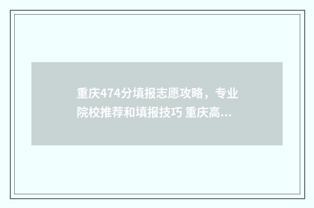 重庆474分填报志愿攻略,专业院校推荐和填报技巧 重庆高考474分算高分吗