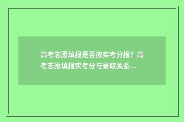 高考志愿填报是否按实考分报?高考志愿填报实考分与录取关系解析 高考志愿填报是什么工作