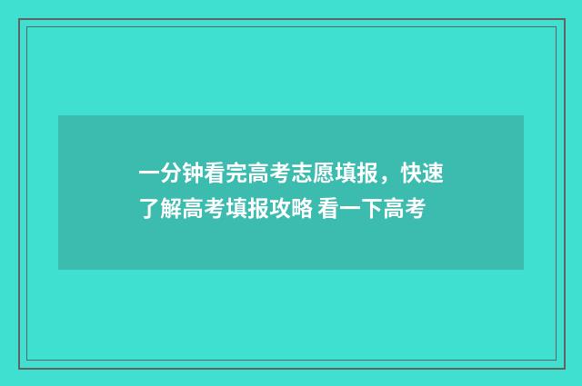 一分钟看完高考志愿填报，快速了解高考填报攻略 看一下高考