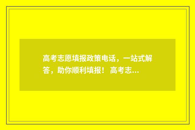 高考志愿填报政策电话,一站式解答,助你顺利填报! 高考志愿填报政策和技巧
