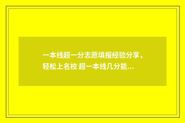 一本线超一分志愿填报经验分享,轻松上名校 超一本线几分能上211