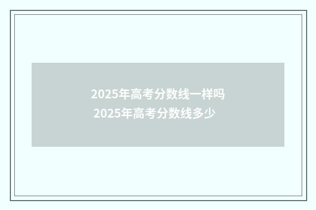 2025年高考分数线一样吗 2025年高考分数线多少
