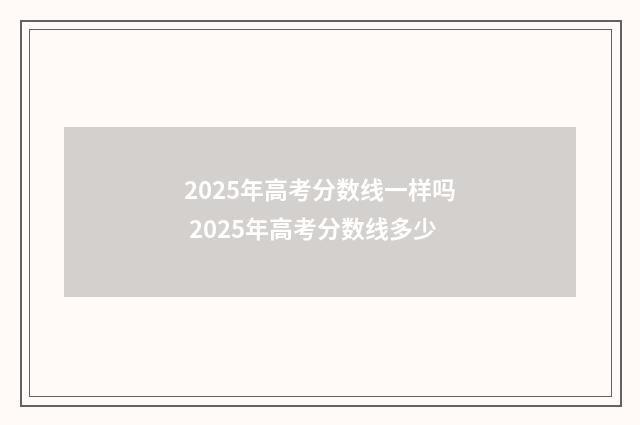 2025年高考分数线一样吗 2025年高考分数线多少
