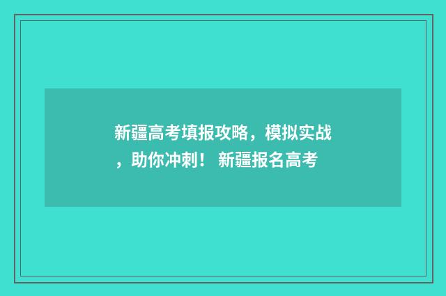 新疆高考填报攻略，模拟实战，助你冲刺！ 新疆报名高考