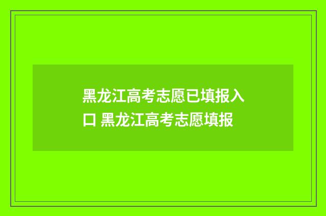 黑龙江高考志愿已填报入口 黑龙江高考志愿填报