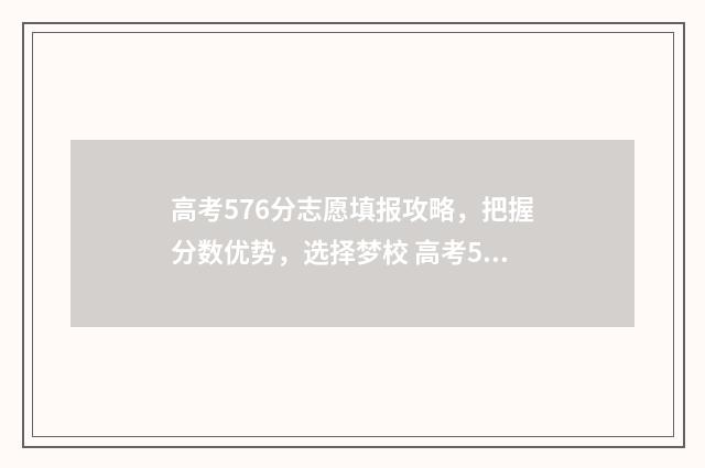 高考576分志愿填报攻略,把握分数优势,选择梦校 高考576分好不好2020