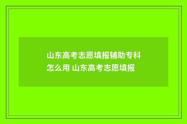 山东高考志愿填报辅助专科怎么用 山东高考志愿填报