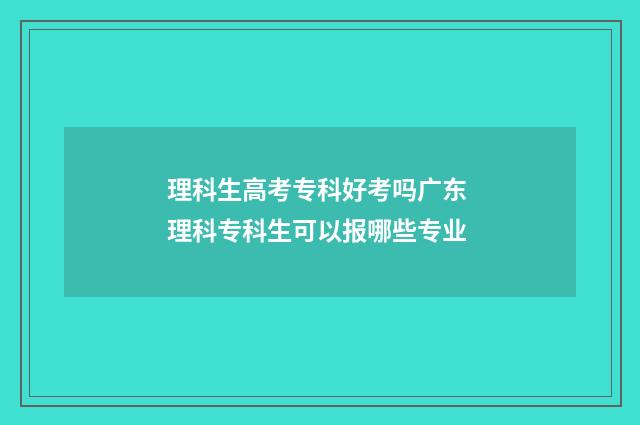 理科生高考专科好考吗广东 理科专科生可以报哪些专业