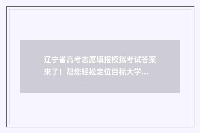 辽宁省高考志愿填报模拟考试答案来了!帮您轻松定位目标大学 辽宁省高考志愿填报网站