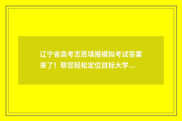 辽宁省高考志愿填报模拟考试答案来了!帮您轻松定位目标大学 辽宁省高考志愿填报网站