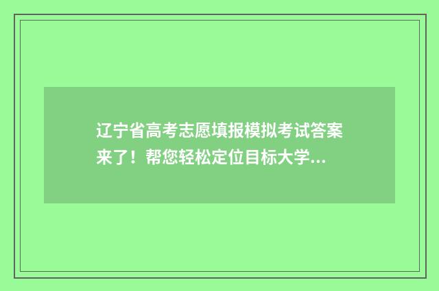 辽宁省高考志愿填报模拟考试答案来了!帮您轻松定位目标大学 辽宁省高考志愿填报网站