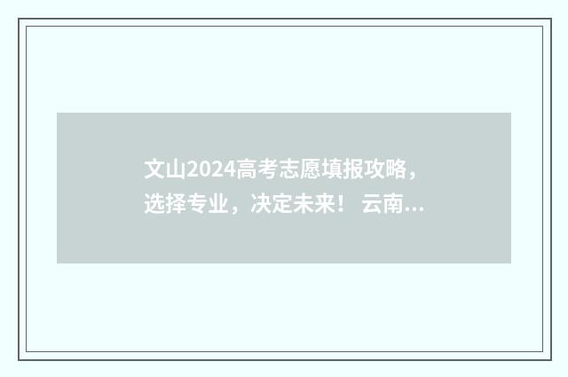 文山2024高考志愿填报攻略，选择专业，决定未来！ 云南省文山州2020年高考状元