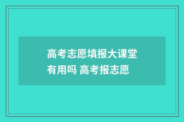 高考志愿填报大课堂有用吗 高考报志愿