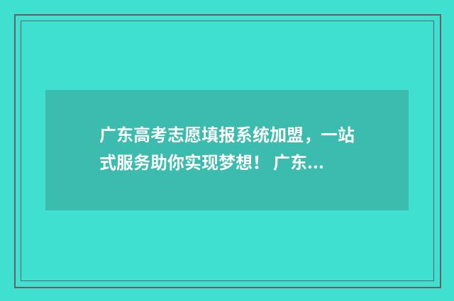 广东高考志愿填报系统加盟，一站式服务助你实现梦想！ 广东春季高考填报志愿