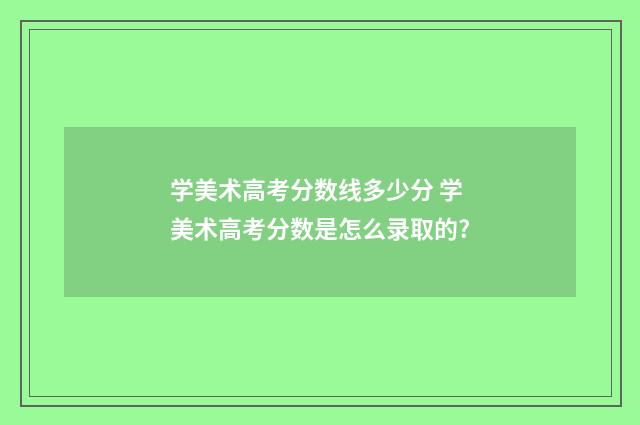 学美术高考分数线多少分 学美术高考分数是怎么录取的?