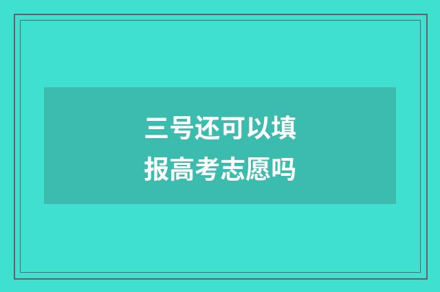 三号还可以填报高考志愿吗