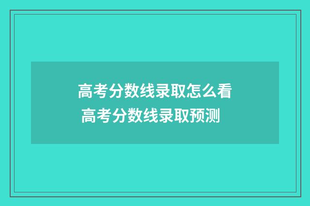 高考分数线录取怎么看 高考分数线录取预测