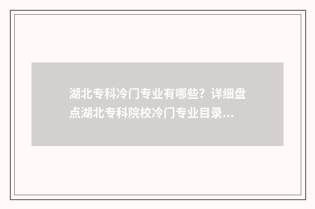 湖北专科冷门专业有哪些?详细盘点湖北专科院校冷门专业目录 湖北专科专业排名