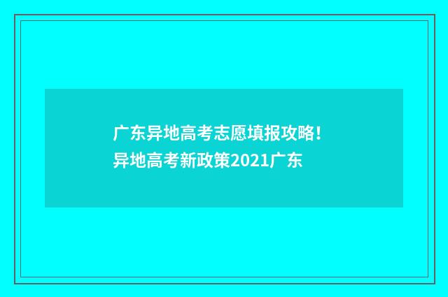 广东异地高考志愿填报攻略！ 异地高考新政策2021广东