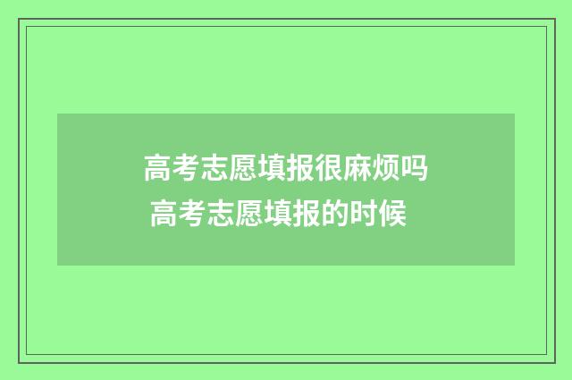 高考志愿填报很麻烦吗 高考志愿填报的时候