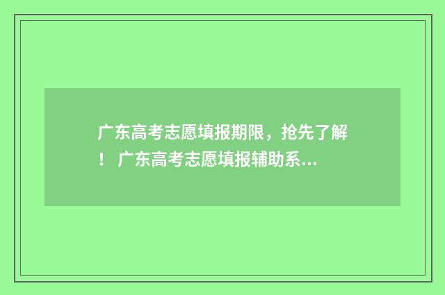 广东高考志愿填报期限，抢先了解！ 广东高考志愿填报辅助系统