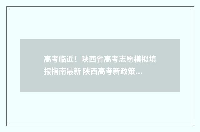 高考临近！陕西省高考志愿模拟填报指南最新 陕西高考新政策2024