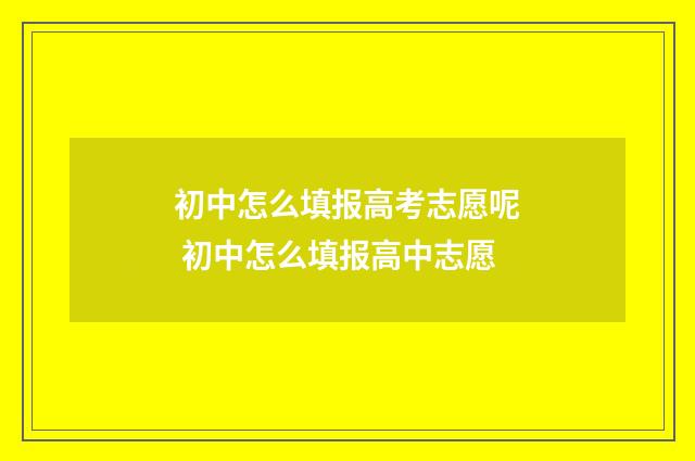 初中怎么填报高考志愿呢 初中怎么填报高中志愿