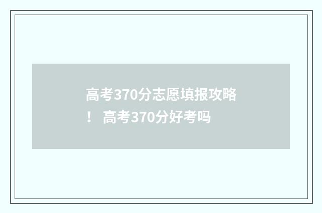 高考370分志愿填报攻略！ 高考370分好考吗