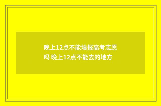 晚上12点不能填报高考志愿吗 晚上12点不能去的地方