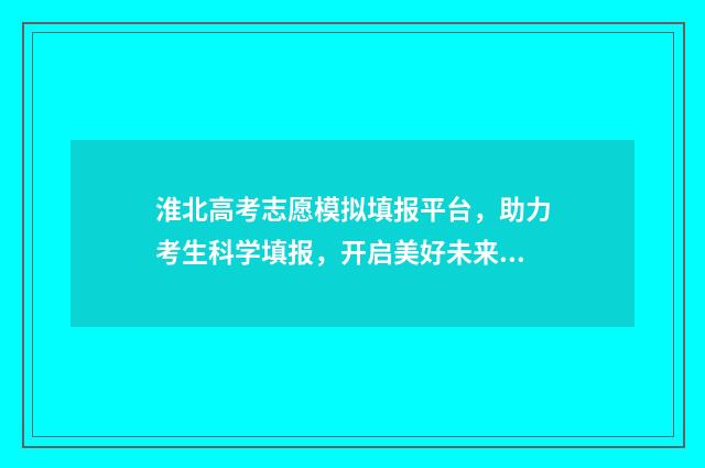 淮北高考志愿模拟填报平台，助力考生科学填报，开启美好未来 淮北高中如何填志愿