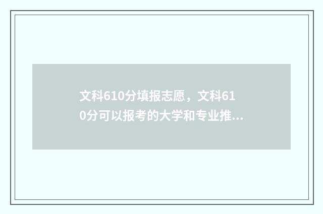 文科610分填报志愿，文科610分可以报考的大学和专业推荐 2021文科610分能上985吗