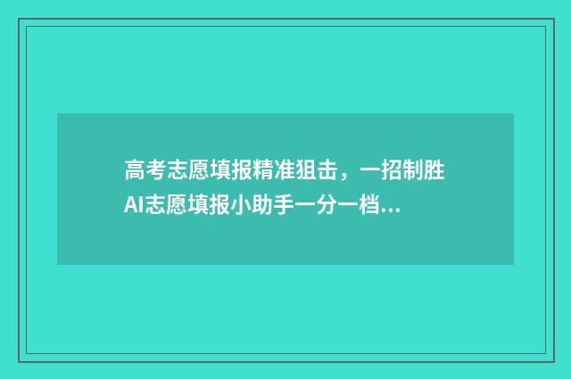 高考志愿填报精准狙击，一招制胜AI志愿填报小助手一分一档 高考志愿填报精准填报