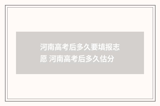 河南高考后多久要填报志愿 河南高考后多久估分