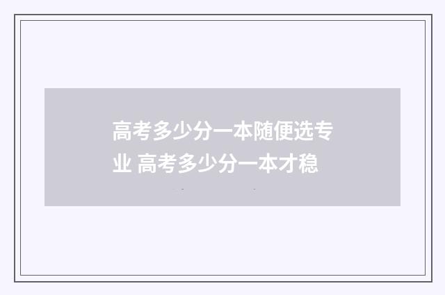 高考多少分一本随便选专业 高考多少分一本才稳
