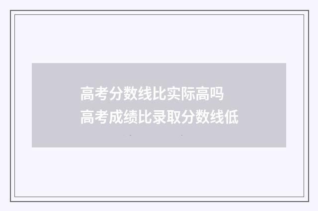 高考分数线比实际高吗 高考成绩比录取分数线低