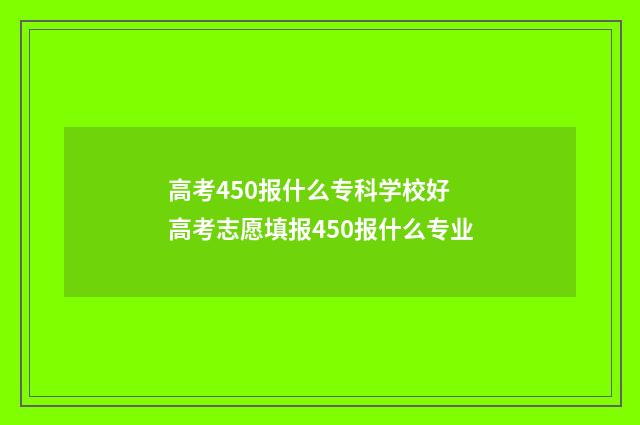 高考450报什么专科学校好 高考志愿填报450报什么专业