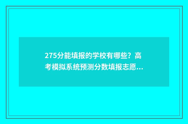 275分能填报的学校有哪些?高考模拟系统预测分数填报志愿 2021年275分能上什么学校