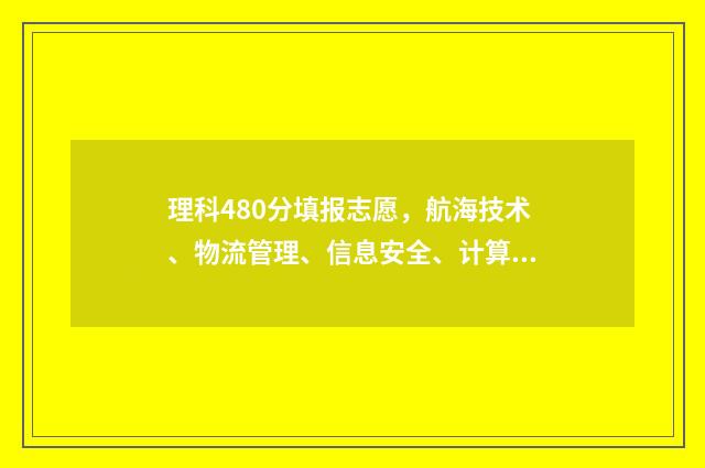 理科480分填报志愿，航海技术、物流管理、信息安全、计算机科学与技术 理科480分能报考什么大学