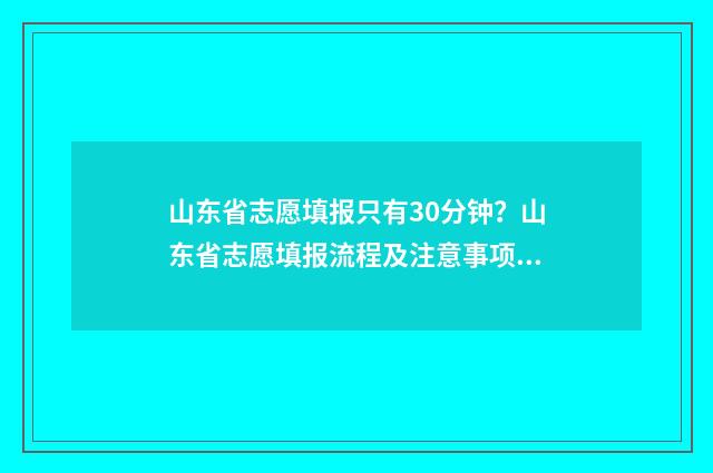 山东省志愿填报只有30分钟？山东省志愿填报流程及注意事项 山东省志愿填报入口官网网址